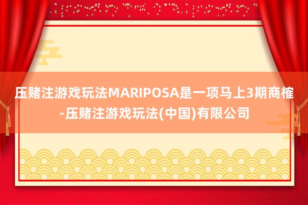 压赌注游戏玩法MARIPOSA是一项马上3期商榷-压赌注游戏玩法(中国)有限公司