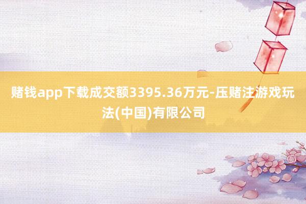 赌钱app下载成交额3395.36万元-压赌注游戏玩法(中国)有限公司