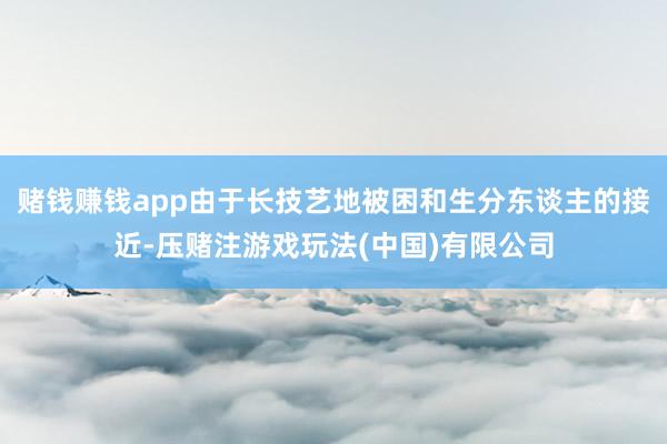 赌钱赚钱app由于长技艺地被困和生分东谈主的接近-压赌注游戏玩法(中国)有限公司