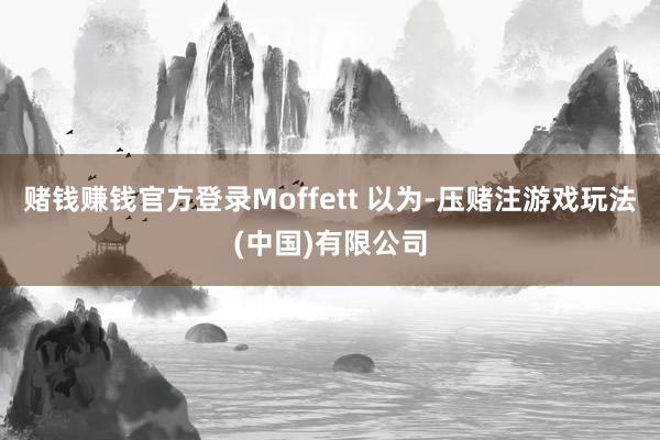 赌钱赚钱官方登录Moffett 以为-压赌注游戏玩法(中国)有限公司