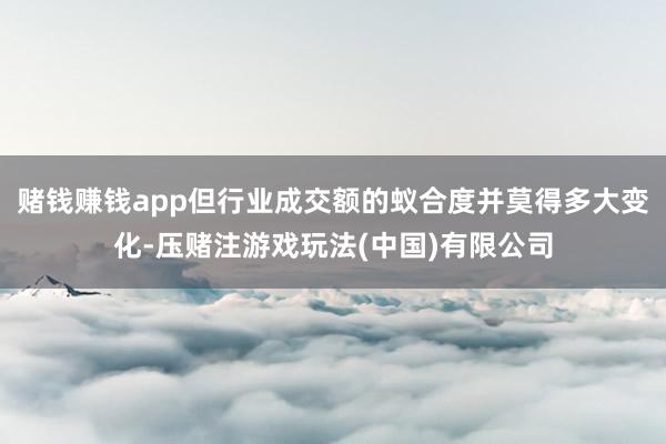 赌钱赚钱app但行业成交额的蚁合度并莫得多大变化-压赌注游戏玩法(中国)有限公司