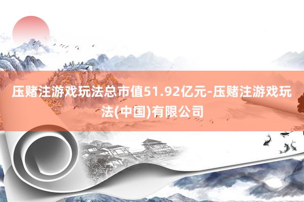 压赌注游戏玩法总市值51.92亿元-压赌注游戏玩法(中国)有限公司