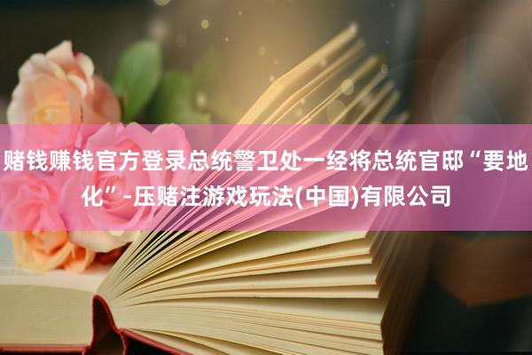 赌钱赚钱官方登录总统警卫处一经将总统官邸“要地化”-压赌注游戏玩法(中国)有限公司