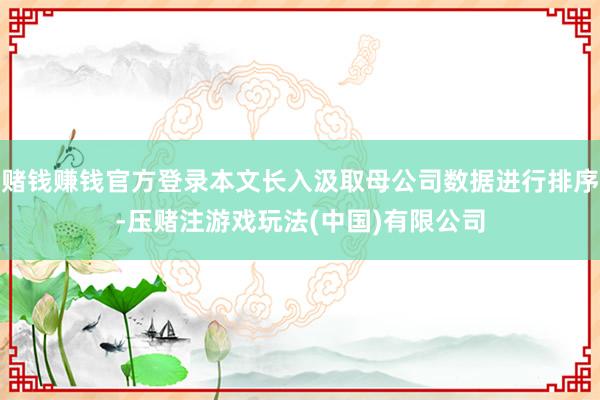 赌钱赚钱官方登录本文长入汲取母公司数据进行排序-压赌注游戏玩法(中国)有限公司