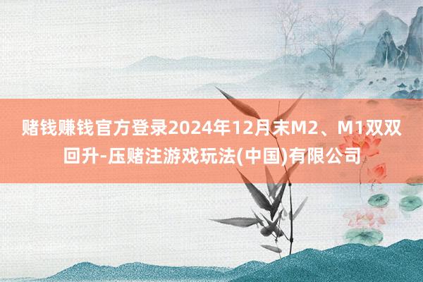 赌钱赚钱官方登录2024年12月末M2、M1双双回升-压赌注游戏玩法(中国)有限公司