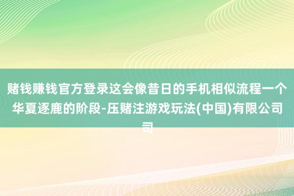 赌钱赚钱官方登录这会像昔日的手机相似流程一个华夏逐鹿的阶段-压赌注游戏玩法(中国)有限公司