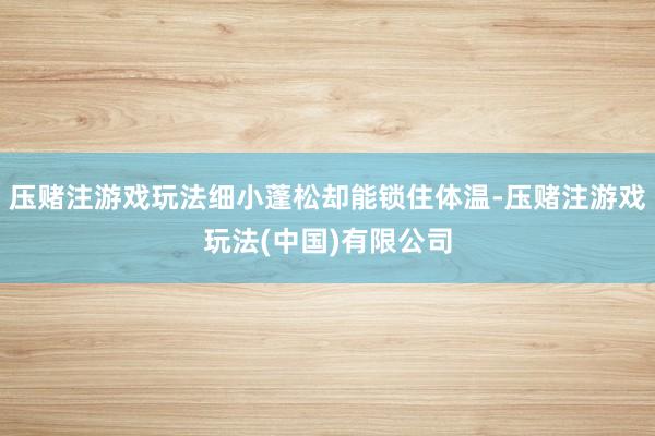压赌注游戏玩法细小蓬松却能锁住体温-压赌注游戏玩法(中国)有限公司