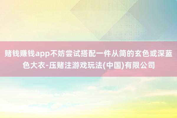 赌钱赚钱app不妨尝试搭配一件从简的玄色或深蓝色大衣-压赌注游戏玩法(中国)有限公司