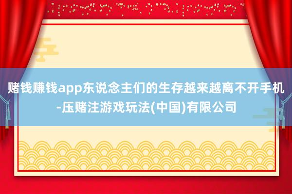 赌钱赚钱app东说念主们的生存越来越离不开手机-压赌注游戏玩法(中国)有限公司