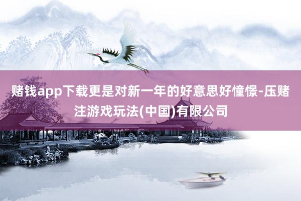 赌钱app下载更是对新一年的好意思好憧憬-压赌注游戏玩法(中国)有限公司