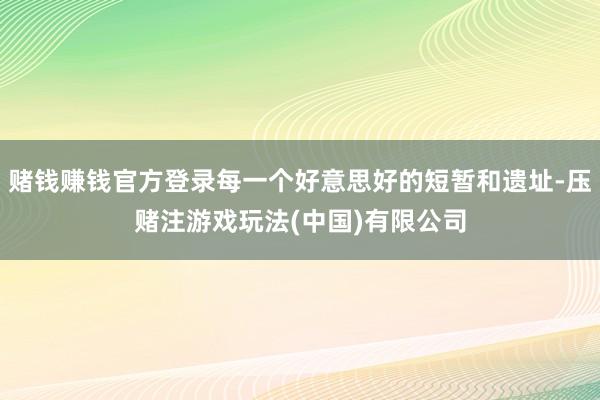 赌钱赚钱官方登录每一个好意思好的短暂和遗址-压赌注游戏玩法(中国)有限公司
