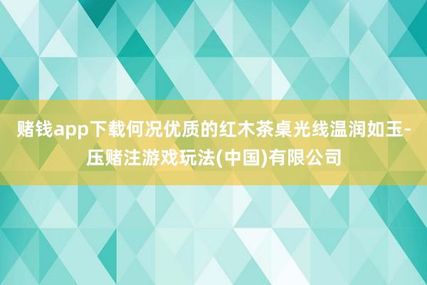 赌钱app下载何况优质的红木茶桌光线温润如玉-压赌注游戏玩法(中国)有限公司