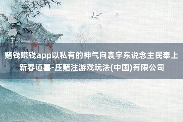 赌钱赚钱app以私有的神气向寰宇东说念主民奉上新春道喜-压赌注游戏玩法(中国)有限公司