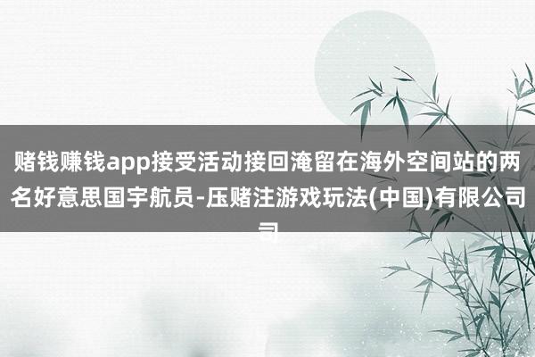 赌钱赚钱app接受活动接回淹留在海外空间站的两名好意思国宇航员-压赌注游戏玩法(中国)有限公司