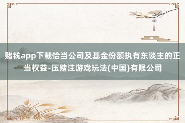 赌钱app下载恰当公司及基金份额执有东谈主的正当权益-压赌注游戏玩法(中国)有限公司