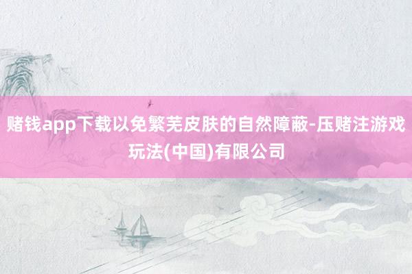 赌钱app下载以免繁芜皮肤的自然障蔽-压赌注游戏玩法(中国)有限公司