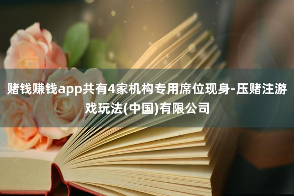赌钱赚钱app共有4家机构专用席位现身-压赌注游戏玩法(中国)有限公司