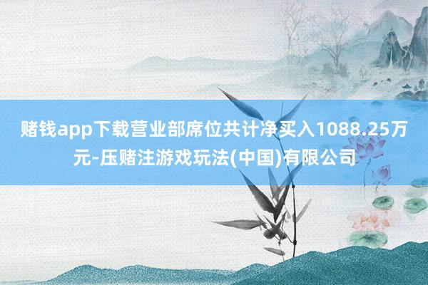 赌钱app下载营业部席位共计净买入1088.25万元-压赌注游戏玩法(中国)有限公司