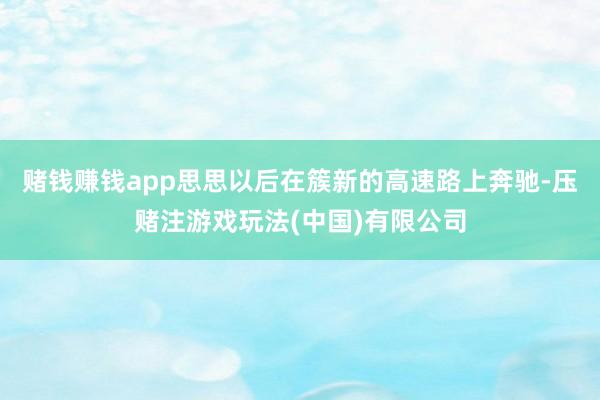 赌钱赚钱app思思以后在簇新的高速路上奔驰-压赌注游戏玩法(中国)有限公司