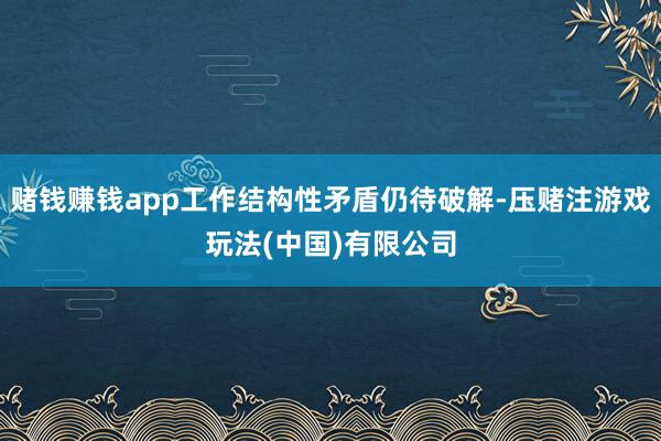 赌钱赚钱app工作结构性矛盾仍待破解-压赌注游戏玩法(中国)有限公司