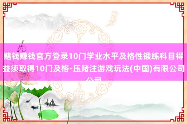 赌钱赚钱官方登录10门学业水平及格性锻练科目得益须取得10门及格-压赌注游戏玩法(中国)有限公司