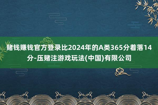 赌钱赚钱官方登录比2024年的A类365分着落14分-压赌注游戏玩法(中国)有限公司