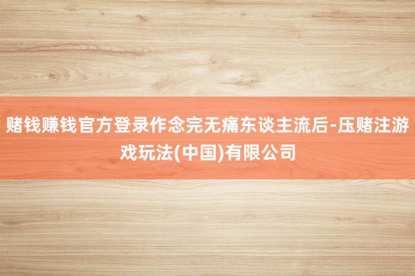 赌钱赚钱官方登录作念完无痛东谈主流后-压赌注游戏玩法(中国)有限公司