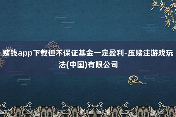 赌钱app下载但不保证基金一定盈利-压赌注游戏玩法(中国)有限公司