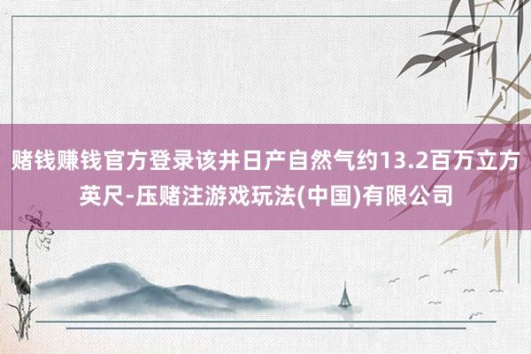 赌钱赚钱官方登录该井日产自然气约13.2百万立方英尺-压赌注游戏玩法(中国)有限公司