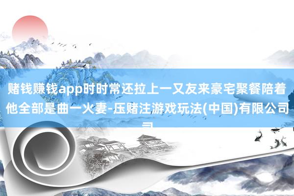 赌钱赚钱app时时常还拉上一又友来豪宅聚餐陪着他全部是曲一火妻-压赌注游戏玩法(中国)有限公司