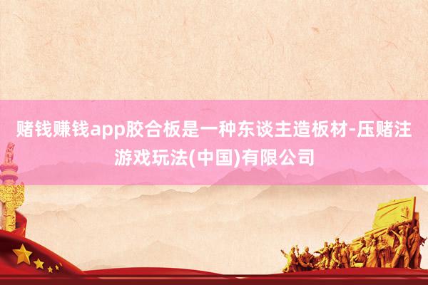 赌钱赚钱app胶合板是一种东谈主造板材-压赌注游戏玩法(中国)有限公司