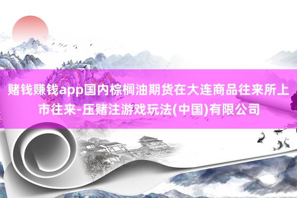 赌钱赚钱app国内棕榈油期货在大连商品往来所上市往来-压赌注游戏玩法(中国)有限公司