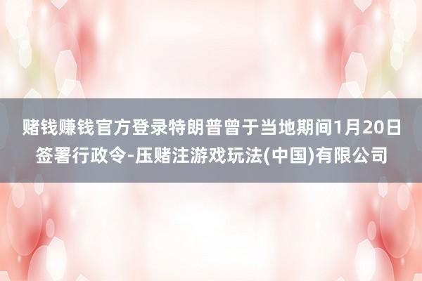 赌钱赚钱官方登录　　特朗普曾于当地期间1月20日签署行政令-压赌注游戏玩法(中国)有限公司
