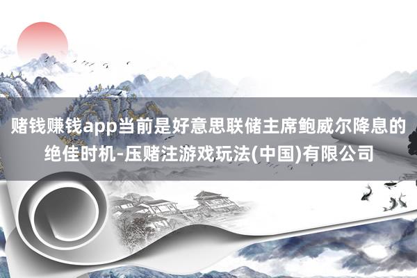 赌钱赚钱app当前是好意思联储主席鲍威尔降息的绝佳时机-压赌注游戏玩法(中国)有限公司