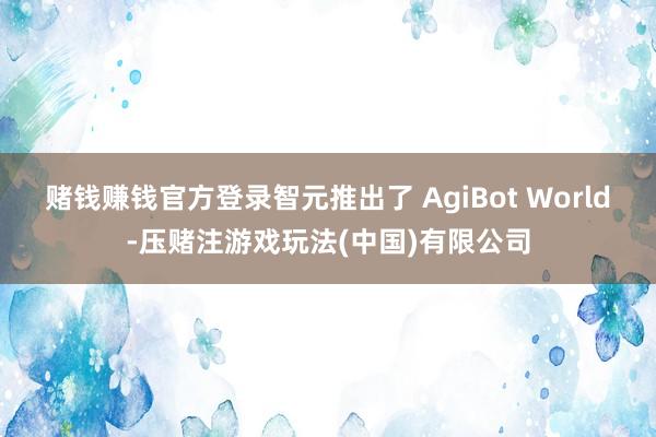 赌钱赚钱官方登录智元推出了 AgiBot World-压赌注游戏玩法(中国)有限公司