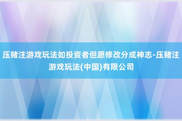压赌注游戏玩法如投资者但愿修改分成神志-压赌注游戏玩法(中国)有限公司