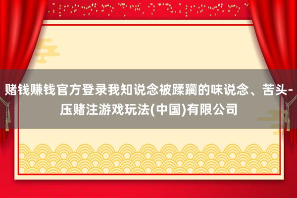 赌钱赚钱官方登录我知说念被蹂躏的味说念、苦头-压赌注游戏玩法(中国)有限公司
