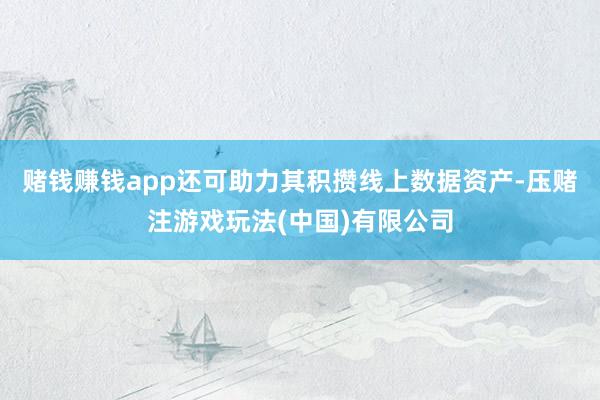 赌钱赚钱app还可助力其积攒线上数据资产-压赌注游戏玩法(中国)有限公司
