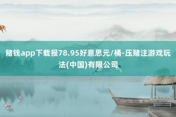 赌钱app下载报78.95好意思元/桶-压赌注游戏玩法(中国)有限公司