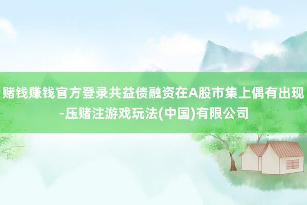 赌钱赚钱官方登录共益债融资在A股市集上偶有出现-压赌注游戏玩法(中国)有限公司