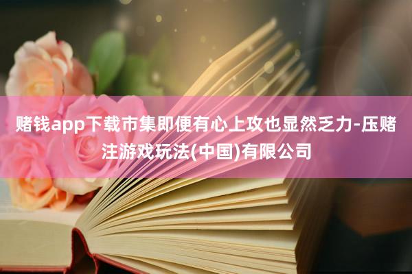 赌钱app下载市集即便有心上攻也显然乏力-压赌注游戏玩法(中国)有限公司