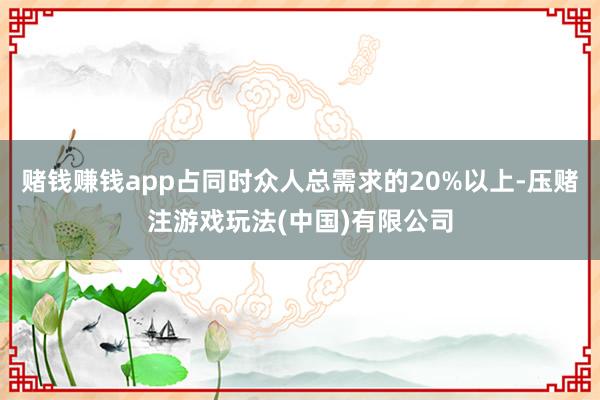 赌钱赚钱app占同时众人总需求的20%以上-压赌注游戏玩法(中国)有限公司
