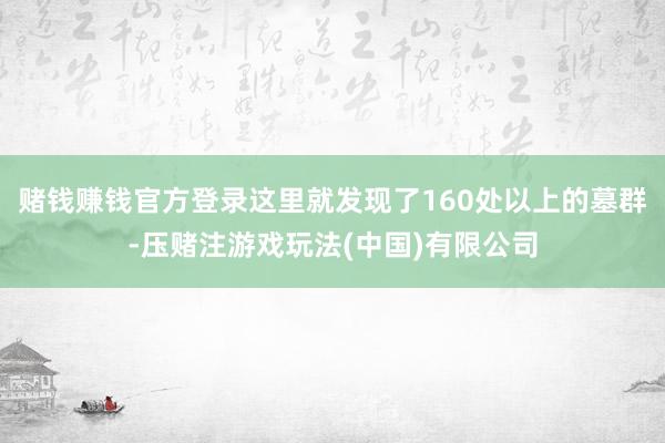 赌钱赚钱官方登录这里就发现了160处以上的墓群-压赌注游戏玩法(中国)有限公司