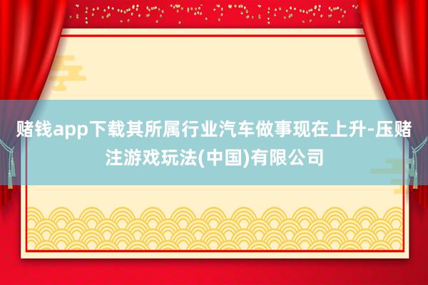 赌钱app下载其所属行业汽车做事现在上升-压赌注游戏玩法(中国)有限公司