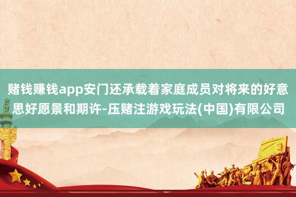 赌钱赚钱app安门还承载着家庭成员对将来的好意思好愿景和期许-压赌注游戏玩法(中国)有限公司