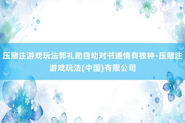 压赌注游戏玩法郭礼勋自幼对书道情有独钟-压赌注游戏玩法(中国)有限公司