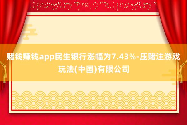 赌钱赚钱app民生银行涨幅为7.43%-压赌注游戏玩法(中国)有限公司