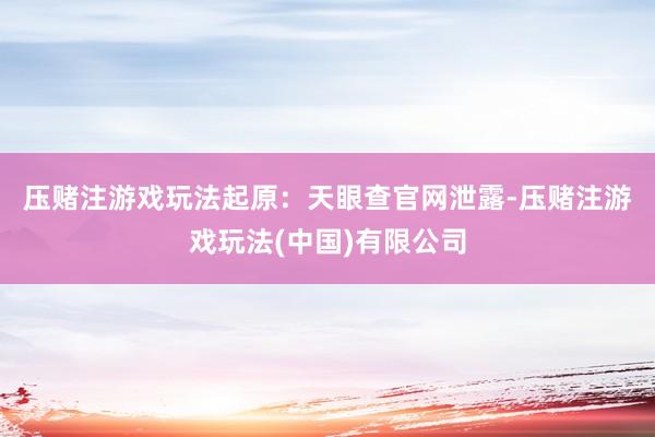 压赌注游戏玩法　　起原：天眼查　　官网泄露-压赌注游戏玩法(中国)有限公司