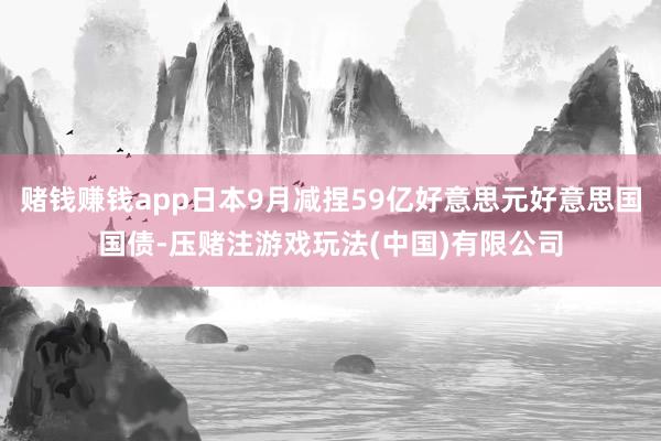 赌钱赚钱app日本9月减捏59亿好意思元好意思国国债-压赌注游戏玩法(中国)有限公司