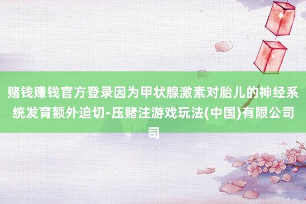 赌钱赚钱官方登录因为甲状腺激素对胎儿的神经系统发育额外迫切-压赌注游戏玩法(中国)有限公司